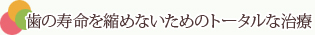 歯の寿命を縮めないためのトータルな治療