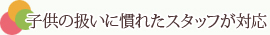 子供の扱いに慣れたスタッフが対応