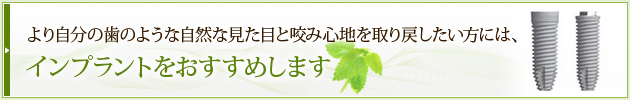 より自分の歯のような自然な見た目と咬み心地を取り戻したい方には、インプラントをおすすめします