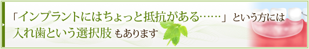 「インプラントにはちょっと抵抗がある……」という方には入れ歯という選択肢もあります