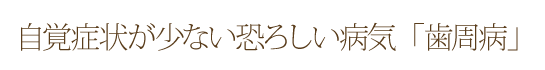 自覚症状が少ない恐ろしい病気「歯周病」