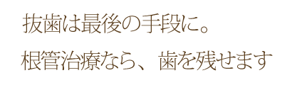 抜歯は最後の手段に。根管治療なら、歯を残せます